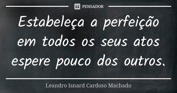 Estabeleça a perfeição em todos os seus atos espere pouco dos outros.... Frase de Leandro Isnard Cardoso Machado.