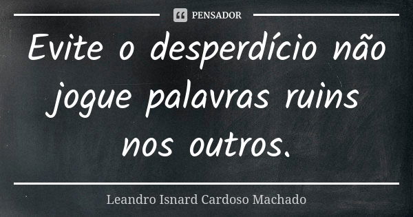 Evite o desperdício não jogue palavras ruins nos outros.... Frase de Leandro Isnard Cardoso Machado.