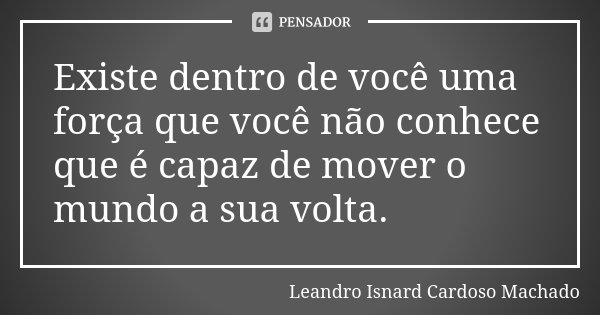Existe dentro de você uma força que você não conhece que é capaz de mover o mundo a sua volta.... Frase de Leandro Isnard Cardoso Machado.