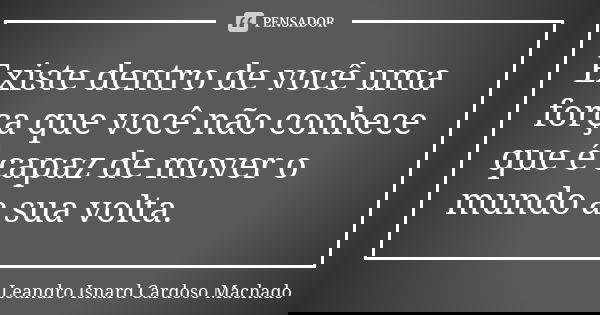 Existe dentro de você uma força que você não conhece que é capaz de mover o mundo a sua volta.... Frase de Leandro Isnard Cardoso Machado.