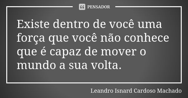 Existe dentro de você uma força que você não conhece que é capaz de mover o mundo a sua volta.... Frase de Leandro Isnard Cardoso Machado.