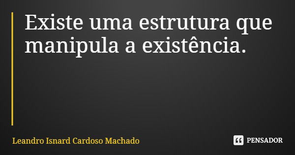 Existe uma estrutura que manipula a existência.... Frase de Leandro Isnard Cardoso Machado.