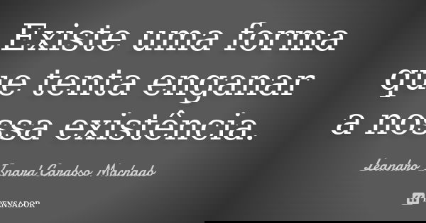 Existe uma forma que tenta enganar a nossa existência.... Frase de Leandro Isnard Cardoso Machado.