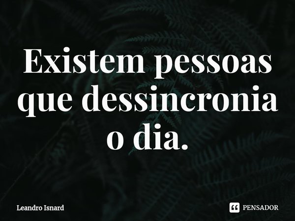 ⁠Existem pessoas que dessincronia o dia.... Frase de Leandro Isnard.