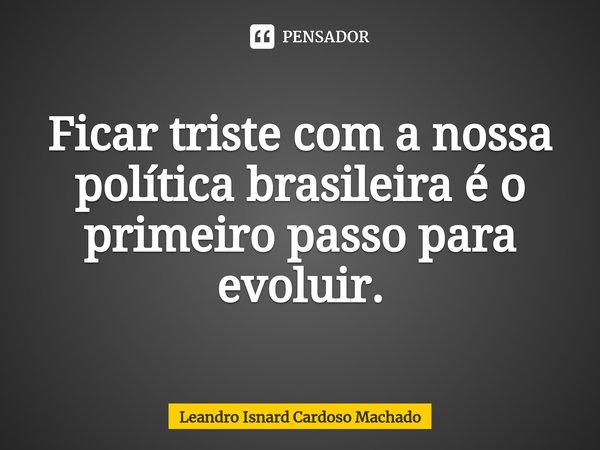 ⁠Ficar triste com a nossa política brasileira é o primeiro passo para evoluir.... Frase de Leandro Isnard Cardoso Machado.