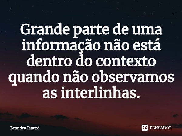 ⁠Grande parte de uma informação não está dentro do contexto quando não observamos as interlinhas.... Frase de Leandro Isnard.