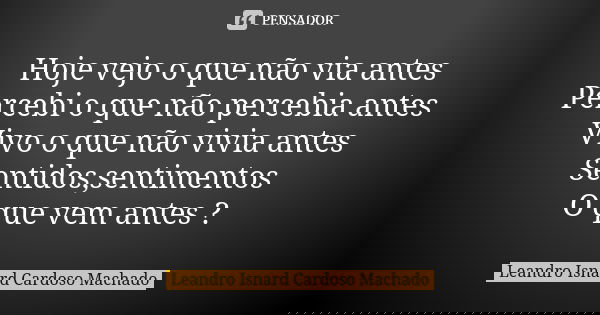 Hoje vejo o que não via antes Percebi o que não percebia antes Vivo o que não vivia antes Sentidos,sentimentos O que vem antes ?... Frase de Leandro Isnard Cardoso Machado.