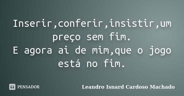 Inserir,conferir,insistir,um preço sem fim. E agora ai de mim,que o jogo está no fim.... Frase de Leandro Isnard Cardoso Machado.