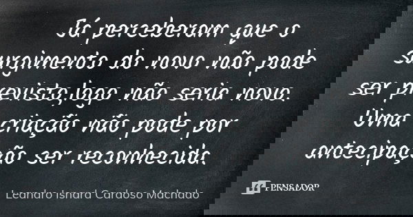 Já perceberam que o surgimento do novo não pode ser previsto,logo não seria novo. Uma criação não pode por antecipação ser reconhecida.... Frase de Leandro Isnard Cardoso Machado.