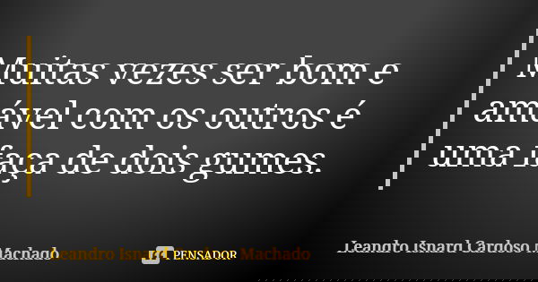 Muitas vezes ser bom e amável com os outros é uma faça de dois gumes.... Frase de Leandro Isnard Cardoso Machado.