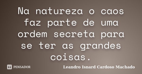 Na natureza o caos faz parte de uma ordem secreta para se ter as grandes coisas.... Frase de Leandro Isnard Cardoso Machado.
