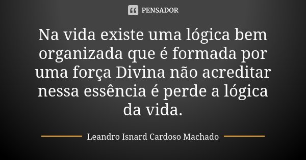 Na vida existe uma lógica bem organizada que é formada por uma força Divina não acreditar nessa essência é perde a lógica da vida.... Frase de Leandro Isnard Cardoso Machado.
