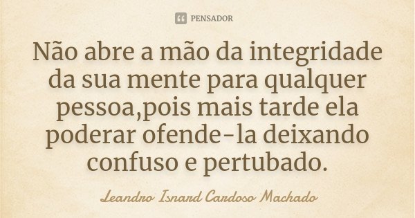 Não abre a mão da integridade da sua mente para qualquer pessoa,pois mais tarde ela poderar ofende-la deixando confuso e pertubado.... Frase de Leandro Isnard Cardoso Machado.