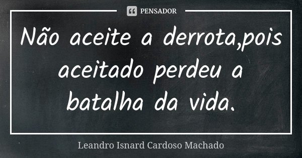 Não aceite a derrota,pois aceitado perdeu a batalha da vida.... Frase de Leandro Isnard Cardoso Machado.