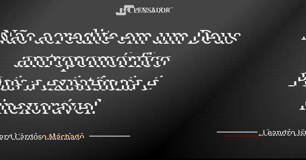 Não acredite em um Deus antropomórfico Pois a existência é inexorável.... Frase de Leandro Isnard Cardoso Machado.