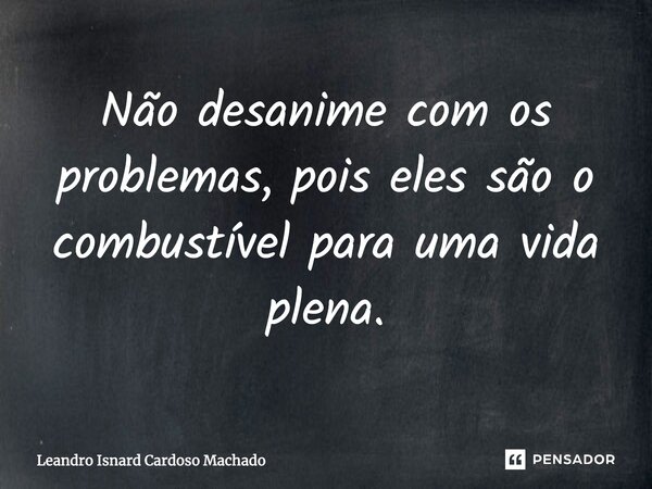 Não desanime com os problemas, pois eles são o combustível para uma vida plena.... Frase de Leandro Isnard Cardoso Machado.