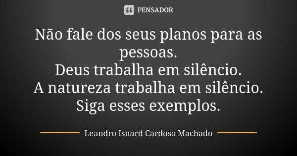 Não fale dos seus planos para as pessoas. Deus trabalha em silêncio. A natureza trabalha em silêncio. Siga esses exemplos.... Frase de Leandro Isnard Cardoso Machado.