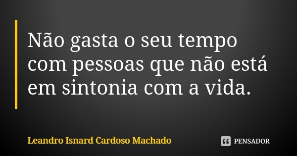 Não gasta o seu tempo com pessoas que não está em sintonia com a vida.... Frase de Leandro Isnard Cardoso Machado.