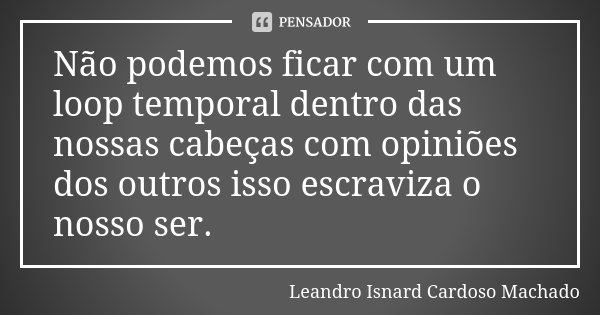 Não podemos ficar com um loop temporal dentro das nossas cabeças com opiniões dos outros isso escraviza o nosso ser.... Frase de Leandro Isnard Cardoso Machado.