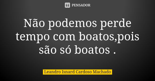 Não podemos perde tempo com boatos,pois são só boatos .... Frase de Leandro Isnard Cardoso Machado.