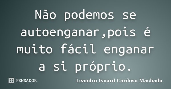 Não podemos se autoenganar,pois é muito fácil enganar a si próprio.... Frase de Leandro Isnard Cardoso Machado.
