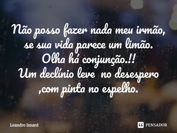 ⁠Não posso fazer nada meu irmão, se sua vida parece um limão. Olha há conjunção.!! Um declínio leve no desespero ,com pinta no espelho.... Frase de Leandro Isnard.