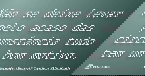 Não se deixe levar pelo acaso das circunstância tudo tem um bom motivo.... Frase de Leandro Isnard Cardoso Machado.