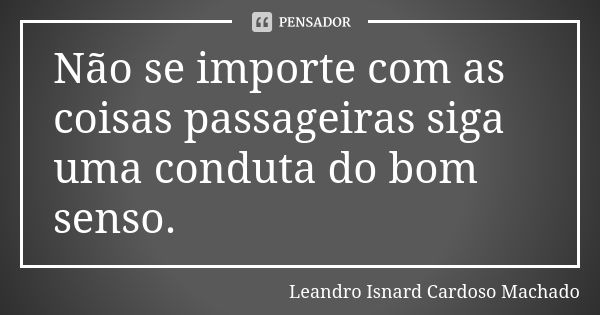 Não se importe com as coisas passageiras siga uma conduta do bom senso.... Frase de Leandro Isnard Cardoso Machado.