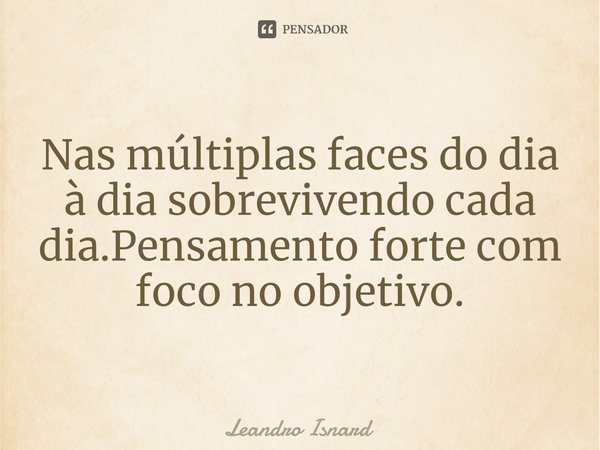 ⁠Nas múltiplas faces do dia à dia sobrevivendo cada dia.Pensamento forte com foco no objetivo.... Frase de Leandro Isnard.