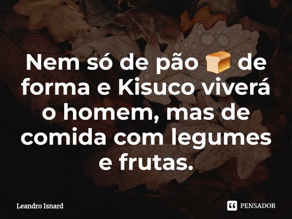 ⁠Nem só de pão 🍞 de forma e Kisuco viverá o homem, mas de comida com legumes e frutas.... Frase de Leandro Isnard.