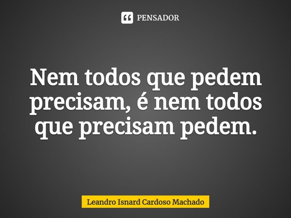 ⁠Nem todos que pedem precisam, é nem todos que precisam pedem.... Frase de Leandro Isnard Cardoso Machado.