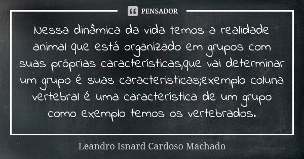 Nessa dinâmica da vida temos a realidade animal que está organizado em grupos com suas próprias características,que vai determinar um grupo é suas caracteristic... Frase de Leandro Isnard Cardoso Machado.