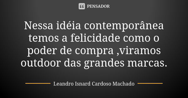 Nessa idéia contemporânea temos a felicidade como o poder de compra ,viramos outdoor das grandes marcas.... Frase de Leandro Isnard Cardoso Machado.