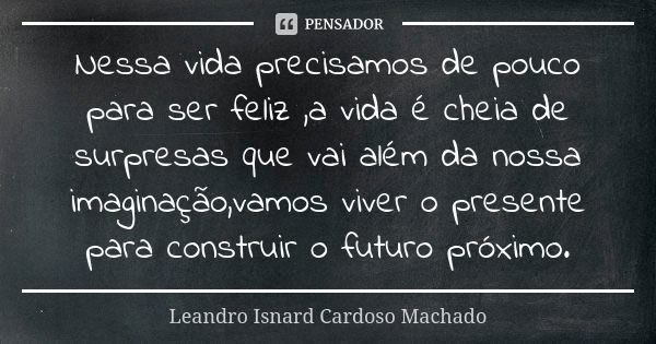 Nessa vida precisamos de pouco para ser feliz ,a vida é cheia de surpresas que vai além da nossa imaginação,vamos viver o presente para construir o futuro próxi... Frase de Leandro Isnard Cardoso Machado.