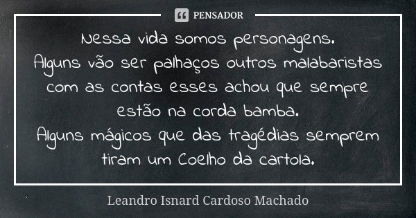 Nessa vida somos personagens. Alguns vão ser palhaços outros malabaristas com as contas esses achou que sempre estão na corda bamba. Alguns mágicos que das trag... Frase de Leandro Isnard Cardoso Machado.