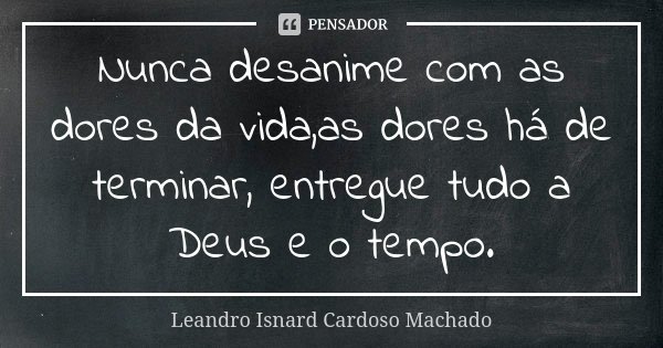 Nunca desanime com as dores da vida,as dores há de terminar, entregue tudo a Deus e o tempo.... Frase de Leandro Isnard Cardoso Machado.