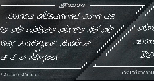 Nunca desanime com as dores da vida,as dores há de terminar, entregue tudo a Deus e o tempo.... Frase de Leandro Isnard Cardoso Machado.