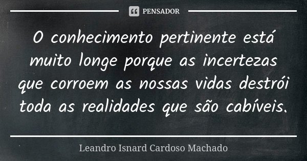 O conhecimento pertinente está muito longe porque as incertezas que corroem as nossas vidas destrói toda as realidades que são cabíveis.... Frase de Leandro Isnard Cardoso Machado.