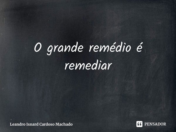 O grande remédio é remediar... Frase de Leandro Isnard Cardoso Machado.