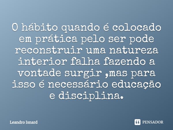 ⁠O hábito quando é colocado em prática pelo ser pode reconstruir uma natureza interior falha fazendo a vontade surgir ,mas para isso é necessário educação e dis... Frase de Leandro Isnard.