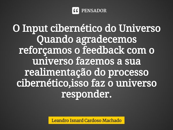 ⁠O Input cibernético do Universo
Quando agradecemos reforçamos o feedback com o universo fazemos a sua realimentação do processo cibernético,isso faz o universo... Frase de Leandro Isnard Cardoso Machado.