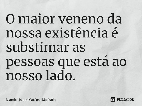 ⁠O maior veneno da nossa existência é substimar as pessoas que está ao nosso lado.... Frase de Leandro Isnard Cardoso Machado.