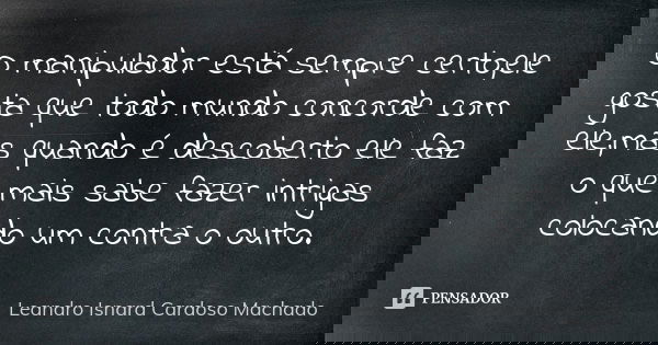 O manipulador está sempre certo,ele gosta que todo mundo concorde com ele,mas quando é descoberto ele faz o que mais sabe fazer intrigas colocando um contra o o... Frase de Leandro Isnard Cardoso Machado.