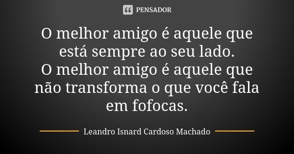 O melhor amigo é aquele que está sempre ao seu lado. O melhor amigo é aquele que não transforma o que você fala em fofocas.... Frase de Leandro Isnard Cardoso Machado.
