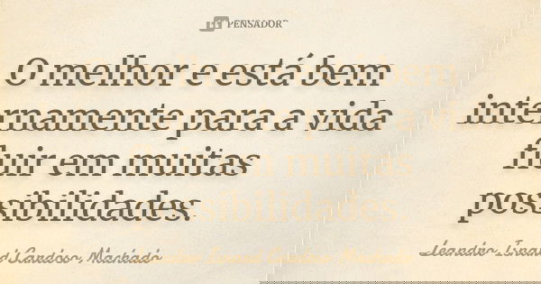 O melhor e está bem internamente para a vida fluir em muitas possibilidades.... Frase de Leandro Isnard Cardoso Machado.