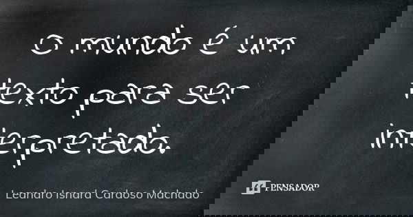 O mundo é um texto para ser interpretado.... Frase de Leandro Isnard Cardoso Machado.