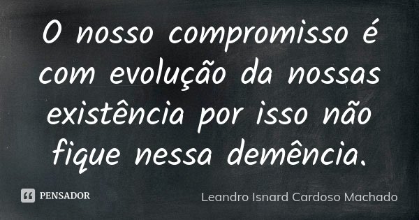 O nosso compromisso é com evolução da nossas existência por isso não fique nessa demência.... Frase de Leandro Isnard Cardoso Machado.