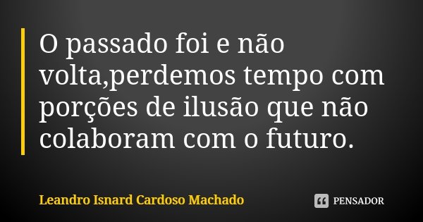 O passado foi e não volta,perdemos tempo com porções de ilusão que não colaboram com o futuro.... Frase de Leandro Isnard Cardoso Machado.