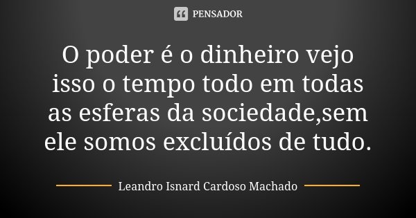 O poder é o dinheiro vejo isso o tempo todo em todas as esferas da sociedade,sem ele somos excluídos de tudo.... Frase de Leandro Isnard Cardoso Machado.