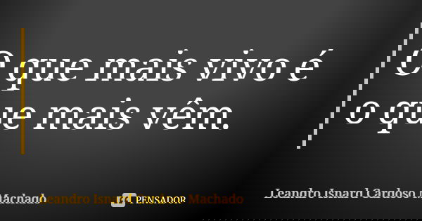 O que mais vivo é o que mais vêm.... Frase de Leandro Isnard Cardoso Machado.